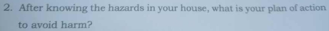 After knowing the hazards in your house, what is your plan of action 
to avoid harm?