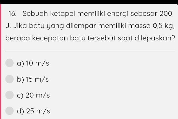 Sebuah ketapel memiliki energi sebesar 200
J. Jika batu yang dilempar memiliki massa 0,5 kg,
berapa kecepatan batu tersebut saat dilepaskan?
a) 10 m/s
b) 15 m/s
c) 20 m/s
d) 25 m/s