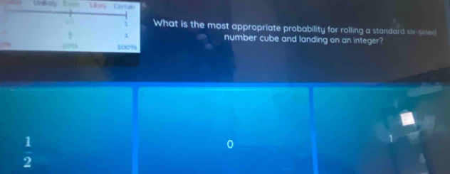 Grikey Erso Likely Certain
i What is the most appropriate probability for rolling a standard six-sided
1 number cube and landing on an integer?
526 100%
 1/2 