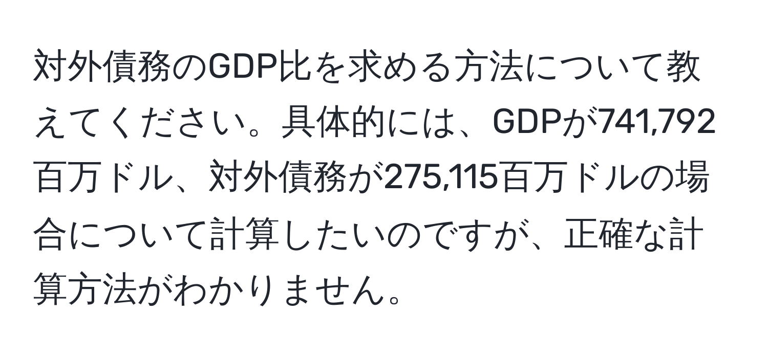 対外債務のGDP比を求める方法について教えてください。具体的には、GDPが741,792百万ドル、対外債務が275,115百万ドルの場合について計算したいのですが、正確な計算方法がわかりません。