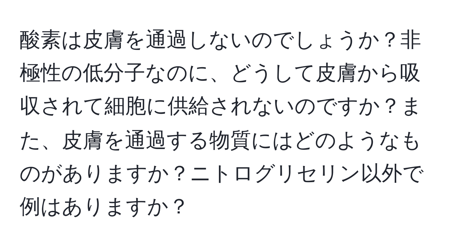 酸素は皮膚を通過しないのでしょうか？非極性の低分子なのに、どうして皮膚から吸収されて細胞に供給されないのですか？また、皮膚を通過する物質にはどのようなものがありますか？ニトログリセリン以外で例はありますか？