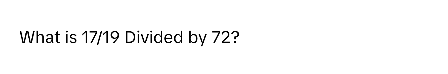 What is 17/19 Divided by 72?