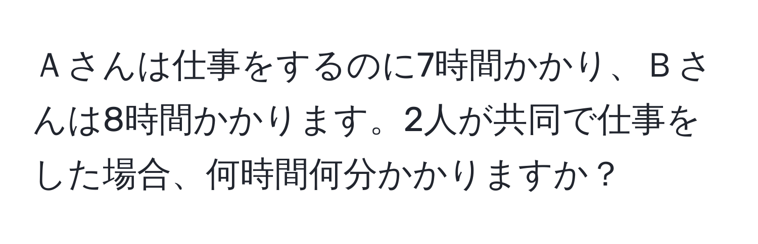 Ａさんは仕事をするのに7時間かかり、Ｂさんは8時間かかります。2人が共同で仕事をした場合、何時間何分かかりますか？