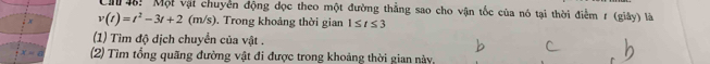 Ch 4! Một vật chuyển động đọc theo một đường thẳng sao cho vận tốc của nó tại thời điểm r (giây) là
v(t)=t^2-3t+2(m/s). Trong khoảng thời gian 1≤ t≤ 3
(1) Tìm độ dịch chuyển của vật . 
(2) Tìm tổng quãng đường vật đi được trong khoảng thời gian này,