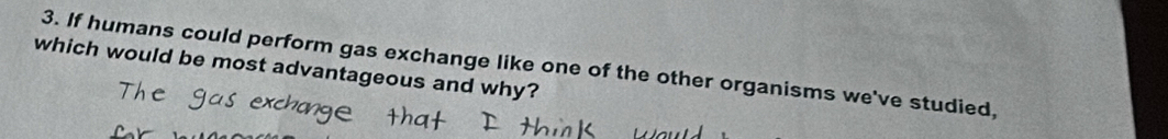 If humans could perform gas exchange like one of the other organisms we've studied, 
which would be most advantageous and why?