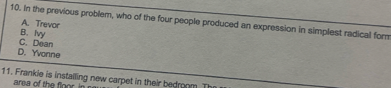 In the previous problem, who of the four people produced an expression in simplest radical form A. Trevor
B. Ivy
C. Dean
D. Yvonne
11. Frankie is installing new carpet in their bedroom Th
area of the floor in