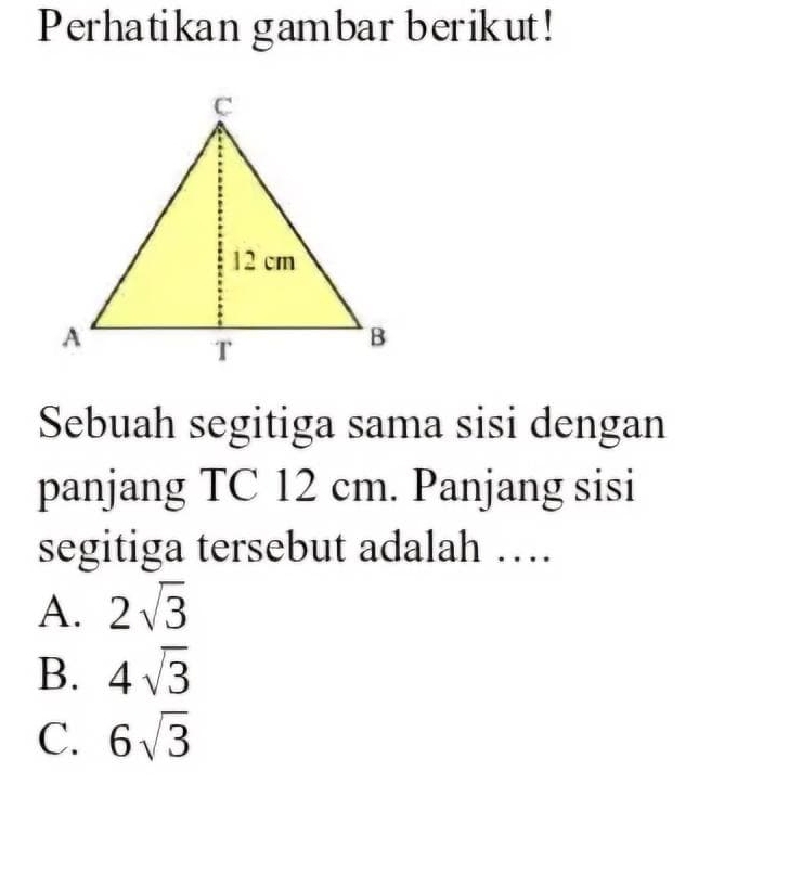 Perhatikan gambar berikut!
Sebuah segitiga sama sisi dengan
panjang TC 12 cm. Panjang sisi
segitiga tersebut adalah …
A. 2sqrt(3)
B. 4sqrt(3)
C. 6sqrt(3)