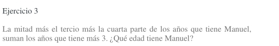 La mitad más el tercio más la cuarta parte de los años que tiene Manuel, 
suman los años que tiene más 3. ¿Qué edad tiene Manuel?