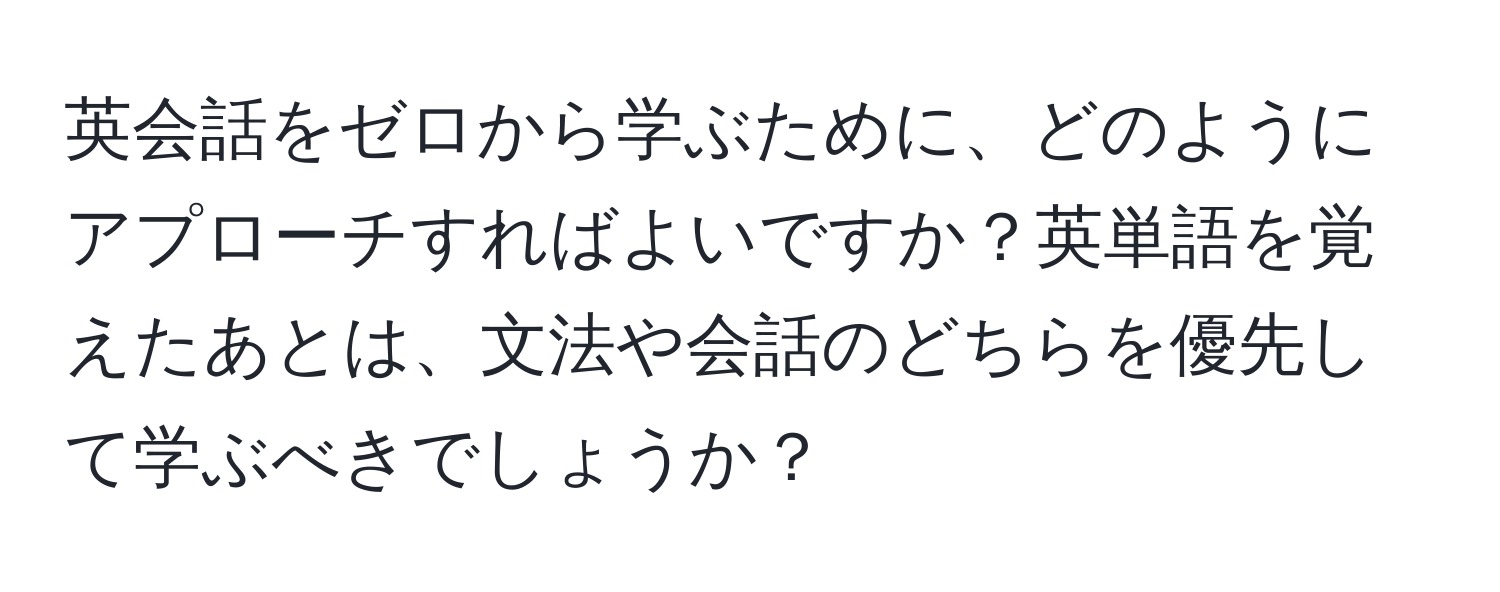 英会話をゼロから学ぶために、どのようにアプローチすればよいですか？英単語を覚えたあとは、文法や会話のどちらを優先して学ぶべきでしょうか？