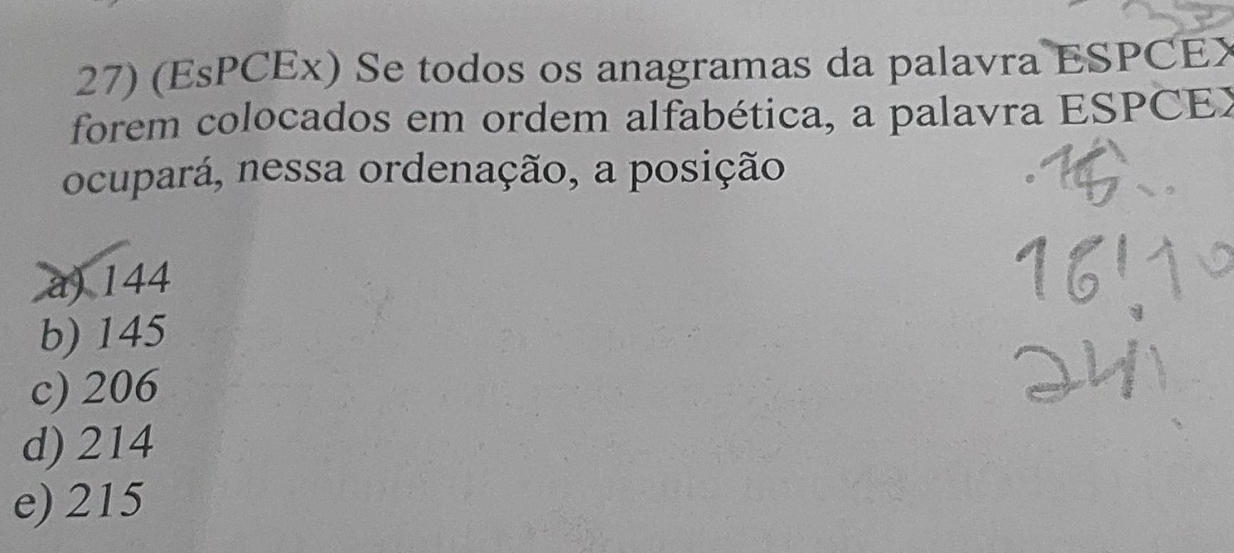 (EsPCEx) Se todos os anagramas da palavra ESPCEX
forem colocados em ordem alfabética, a palavra ESPCEX
ocupará, nessa ordenação, a posição
a) 144
b) 145
c) 206
d) 214
e) 215