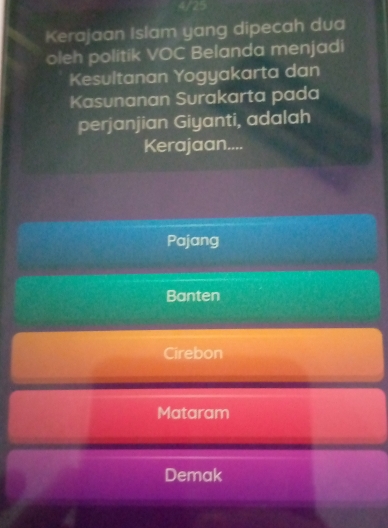 4/25
Kerajaan Islam yang dipecah dua
oleh politik VOC Belanda menjadi
Kesultanan Yogyakarta dan
Kasunanan Surakarta pada
perjanjian Giyanti, adalah
Kerajaan....
Pajang
Banten
Cirebon
Mataram
Demak
