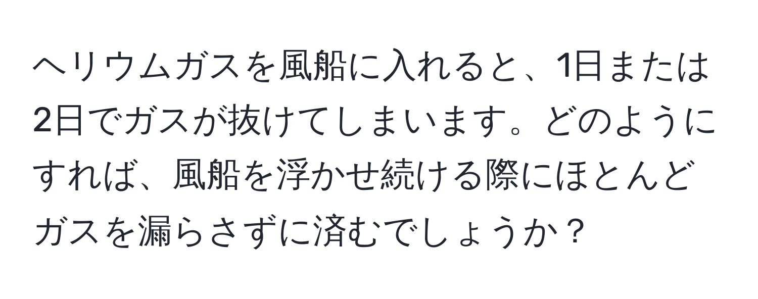 ヘリウムガスを風船に入れると、1日または2日でガスが抜けてしまいます。どのようにすれば、風船を浮かせ続ける際にほとんどガスを漏らさずに済むでしょうか？