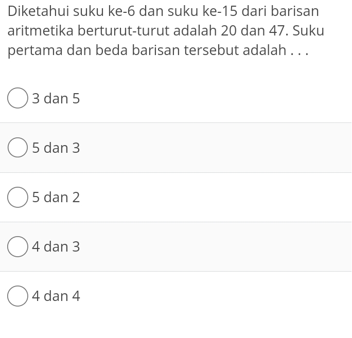 Diketahui suku ke -6 dan suku ke -15 dari barisan
aritmetika berturut-turut adalah 20 dan 47. Suku
pertama dan beda barisan tersebut adalah . . .
3 dan 5
5 dan 3
5 dan 2
4 dan 3
4 dan 4