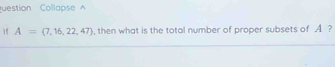 uestion Collapse 
If A= 7,16,22,47 , then what is the total number of proper subsets of A ?