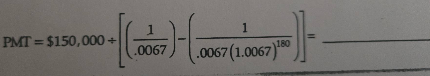 PMT=$150,000+[( 1/.0067 )-(frac 1.0067(1.0067)^180)]= _