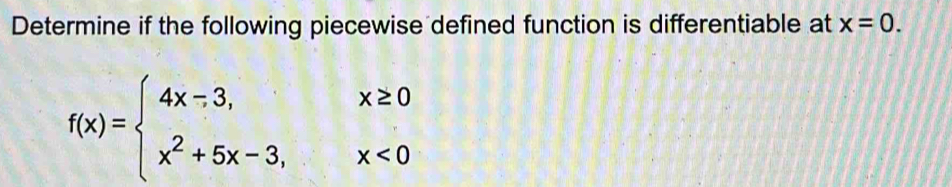 Determine if the following piecewise defined function is differentiable at x=0.
f(x)=beginarrayl 4x-3,x≥ 0 x^2+5x-3,x<0endarray.