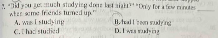 “Did you get much studying done last night?” “Only for a few minutes
when some friends turned up.”
_
A. was I studying B. had I been studying
C. I had studied D. I was studying