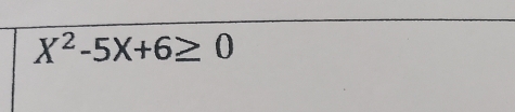 X^2-5X+6≥ 0