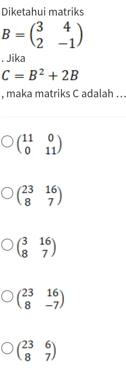 Diketahui matriks
B=beginpmatrix 3&4 2&-1endpmatrix. Jika
C=B^2+2B
, maka matriks C adalah ..
beginpmatrix 11&0 0&11endpmatrix
beginpmatrix 23&16 8&7endpmatrix
beginpmatrix 3&16 8&7endpmatrix
beginpmatrix 23&16 8&-7endpmatrix
beginpmatrix 23&6 8&7endpmatrix