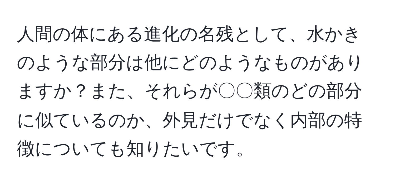 人間の体にある進化の名残として、水かきのような部分は他にどのようなものがありますか？また、それらが〇〇類のどの部分に似ているのか、外見だけでなく内部の特徴についても知りたいです。