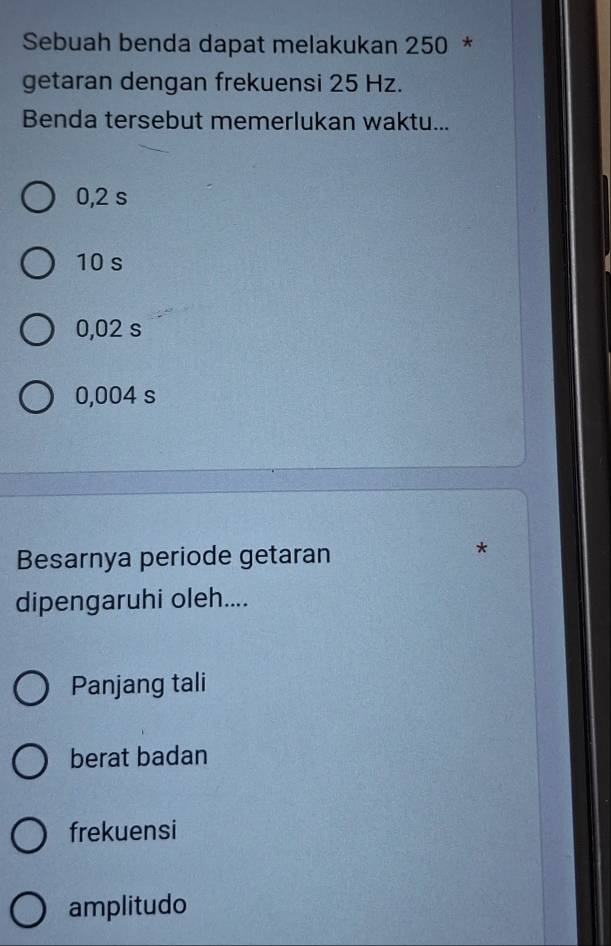 Sebuah benda dapat melakukan 250 *
getaran dengan frekuensi 25 Hz.
Benda tersebut memerlukan waktu...
0,2 s
10 s
0,02 s
0,004 s
Besarnya periode getaran
*
dipengaruhi oleh....
Panjang tali
berat badan
frekuensi
amplitudo