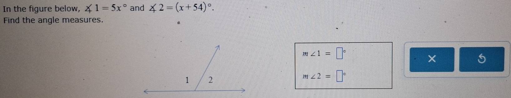 In the figure below, ∠ 1=5x° and ∠ 2=(x+54)^circ . 
Find the angle measures.
m∠ 1=□°
5
m∠ 2=□°