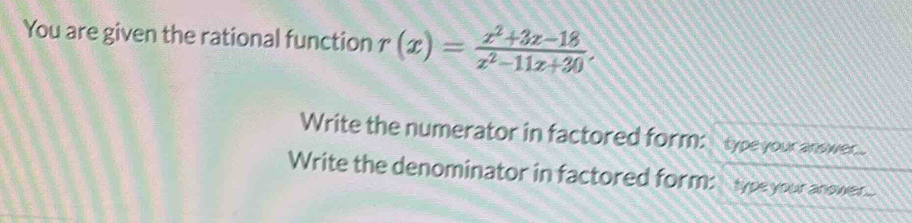 You are given the rational function r(x)= (x^2+3x-18)/x^2-11x+30 . 
Write the numerator in factored form: type your answe. 
Write the denominator in factored form: type your anower.