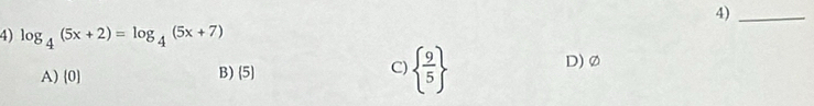 4)_
4) log _4(5x+2)=log _4(5x+7)
A) 0 B) 5 C)   9/5 
D) Ø