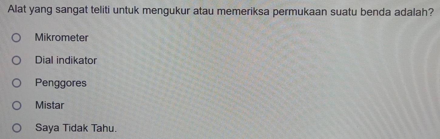 Alat yang sangat teliti untuk mengukur atau memeriksa permukaan suatu benda adalah?
Mikrometer
Dial indikator
Penggores
Mistar
Saya Tidak Tahu.