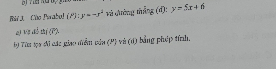 im tọa độ giác 
Bài 3. Cho Parabol (P):y=-x^2 và đường thắng (d): y=5x+6
a) Vẽ đồ thị (P). 
b) Tìm tọa độ các giao điểm của (P * và (d b ng phép tính.