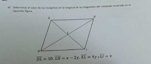 α) Determinar el valor de las incógnitas en la longitud de las diagonales del romboide mostrado en la 
siguiente figura.
overline DL=10, overline LH=x-2y, overline EL=4y v overline LI=x