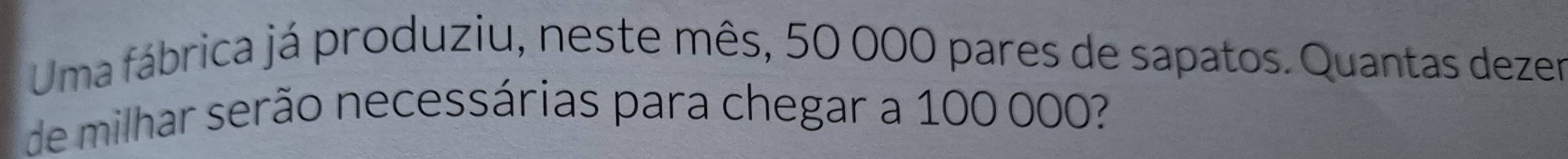 Uma fábrica já produziu, neste mês, 50 000 pares de sapatos. Quantas dezer 
de milhar serão necessárias para chegar a 100 000?