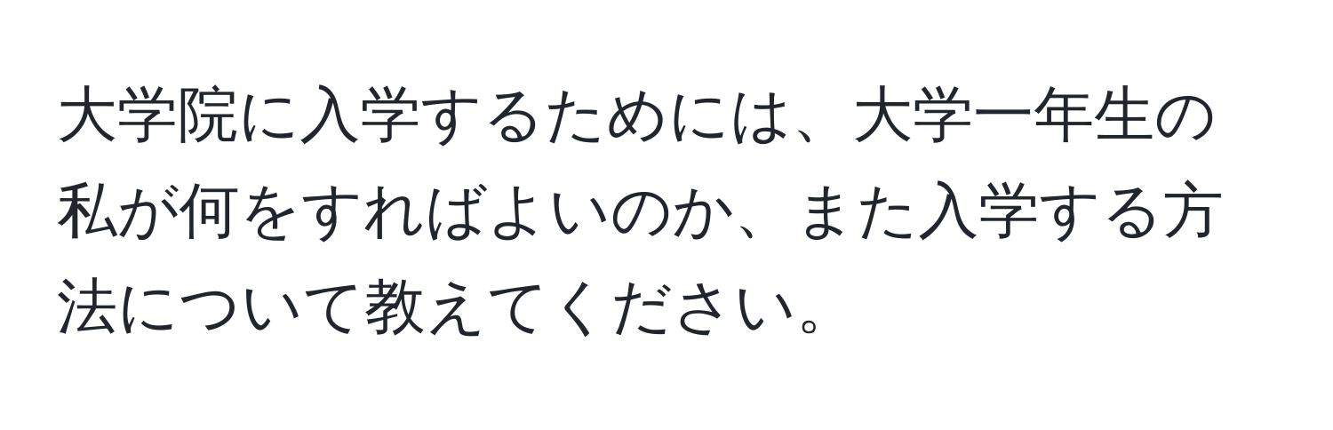 大学院に入学するためには、大学一年生の私が何をすればよいのか、また入学する方法について教えてください。