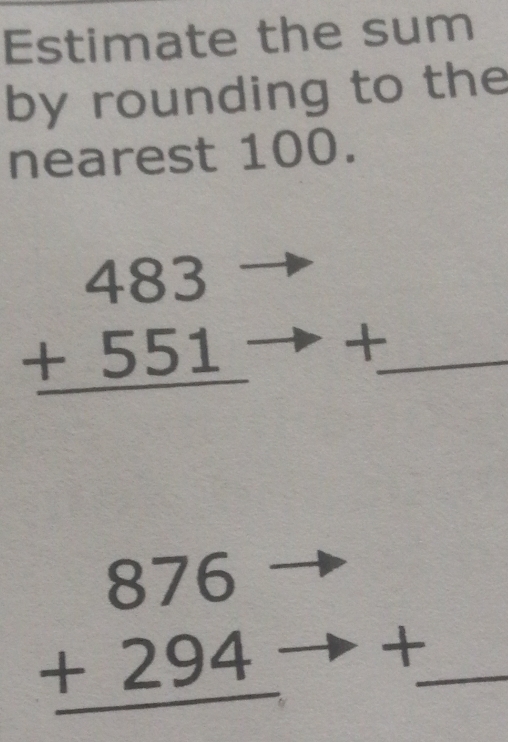 Estimate the sum
by rounding to the
nearest 100.
beginarrayr 483 +551 hline endarray +_
beginarrayr 876 +294 hline endarray t_