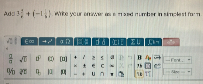 Add 3 5/6 +(-1 1/6 ). Write your answer as a mixed number in simplest form.
sqrt(□ ) □ /□   e^(circ ^circ) a 68°  a/c  □^(□)  0/□   sumlimits U ∈t _0^(0 lim
frac □)□  sqrt(□ ) □^(□) () [O] + / 2 S Ø B Font... 
× ± E C ∞ 1b 
□ Size
0 + U ∩ π 1b