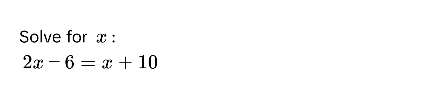 Solve for $x$ :
2x - 6 = x + 10