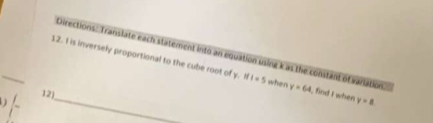 is inversely proportional to the cube root of y. Directions: Translate each statement into an equation using k as the constant of variation. y=64 I find I when y=8
ifi=5 when 
_ 
12