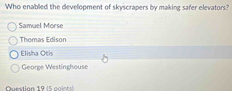 Who enabled the development of skyscrapers by making safer elevators?
Samuel Morse
Thomas Edison
Elisha Otis
George Westinghouse
Ouestion 19 (5 points)