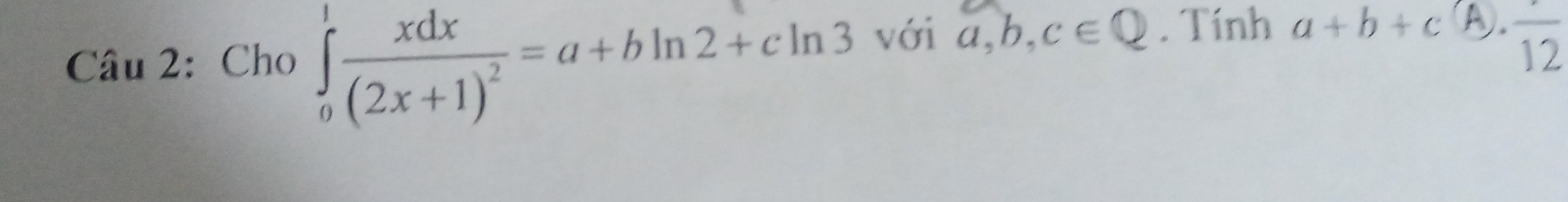 Cho ∈tlimits _0^(1frac xdx)(2x+1)^2=a+bln 2+cln 3 với a, b, c∈ Q. Tính a+b+c(A).frac 12