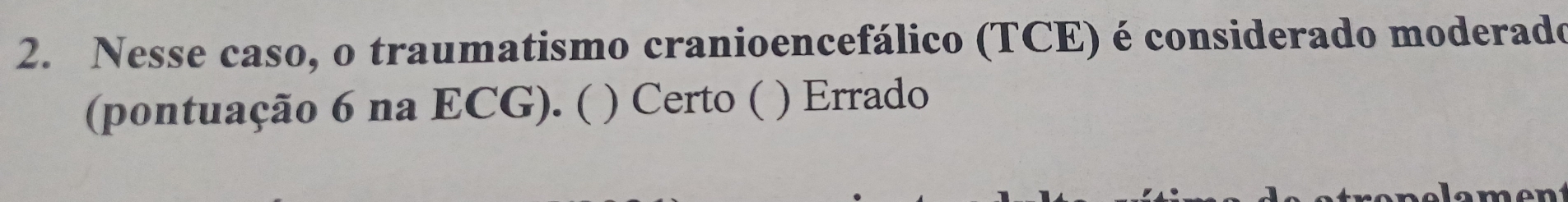 Nesse caso, o traumatismo cranioencefálico (TCE) é considerado moderado
(pontuação 6 na ECG). ( ) ) Certo ( ) Errado
m a n