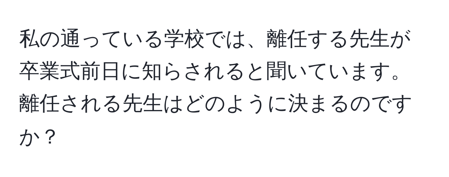 私の通っている学校では、離任する先生が卒業式前日に知らされると聞いています。離任される先生はどのように決まるのですか？