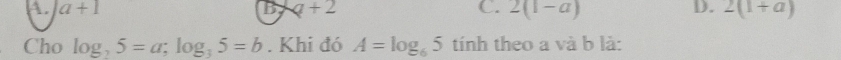 A. a+1 L q+2 C. 2(1-a) D. 2(1+a)
Cho log _25=a; log _35=b. Khi đó A=log _65 tính theo a và b là: