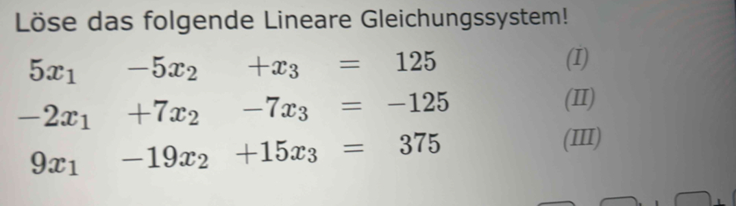 Löse das folgende Lineare Gleichungssystem!
5x_1 -5x_2+x_3=125
(I)
-2x_1 +7x_2-7x_3=-125
(II)
9x_1 -19x_2+15x_3=375
(III)