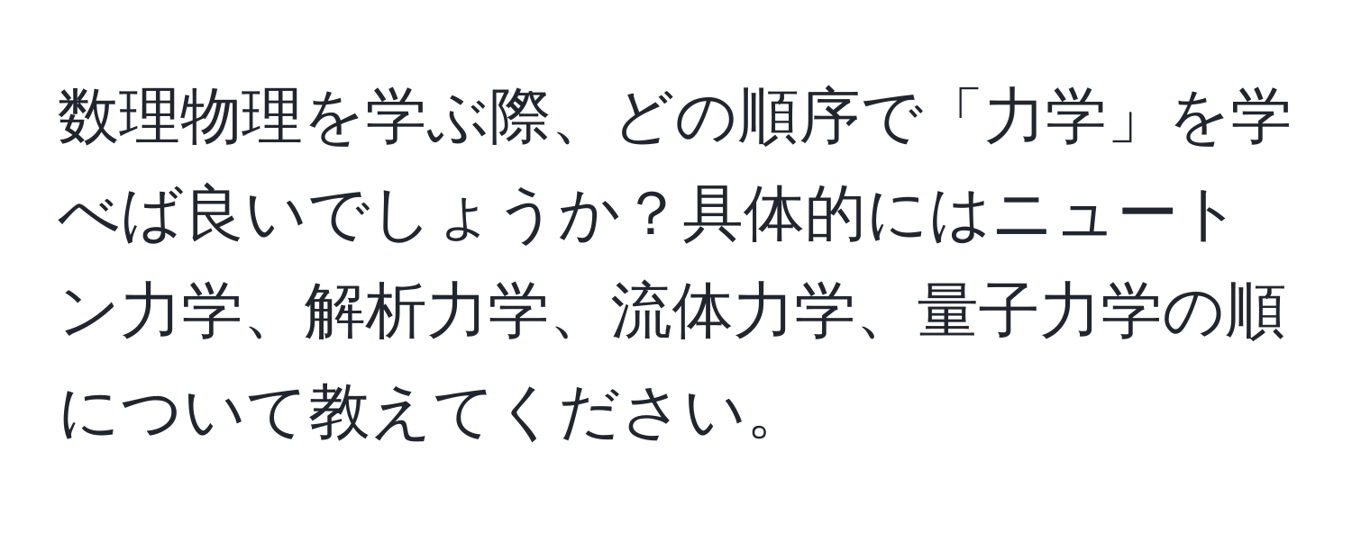 数理物理を学ぶ際、どの順序で「力学」を学べば良いでしょうか？具体的にはニュートン力学、解析力学、流体力学、量子力学の順について教えてください。