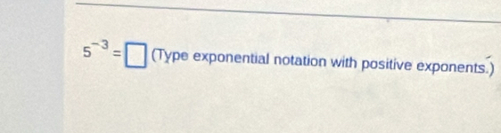 5^(-3)=□ (TYPe exponential notation with positive exponents.)