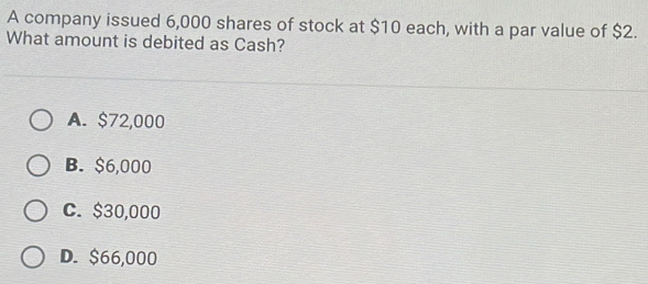 A company issued 6,000 shares of stock at $10 each, with a par value of $2.
What amount is debited as Cash?
A. $72,000
B. $6,000
C. $30,000
D. $66,000