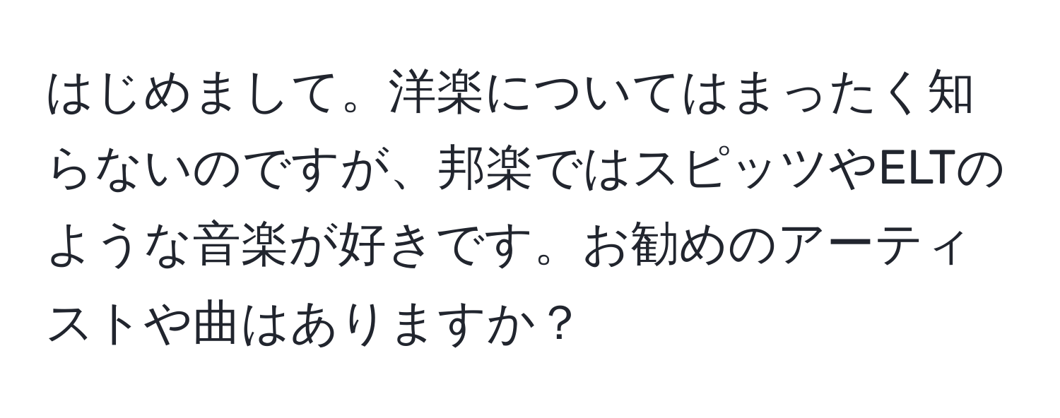 はじめまして。洋楽についてはまったく知らないのですが、邦楽ではスピッツやELTのような音楽が好きです。お勧めのアーティストや曲はありますか？