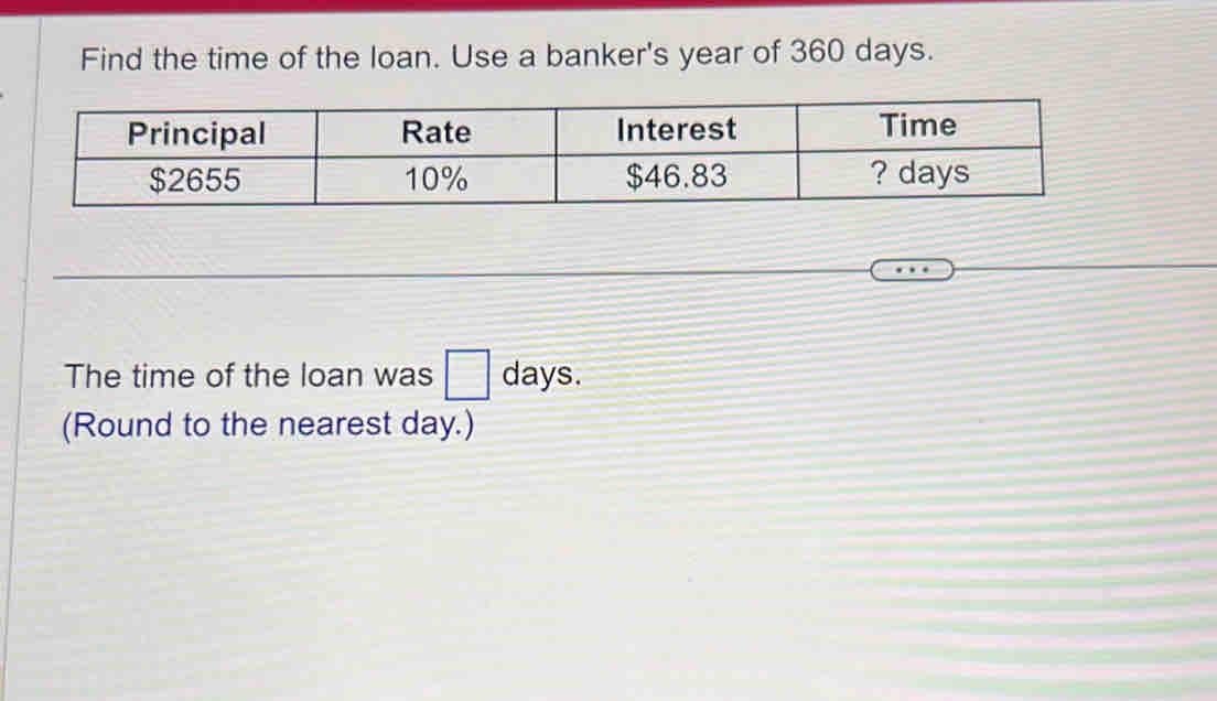 Find the time of the loan. Use a banker's year of 360 days. 
The time of the loan was □ days. 
(Round to the nearest day.)