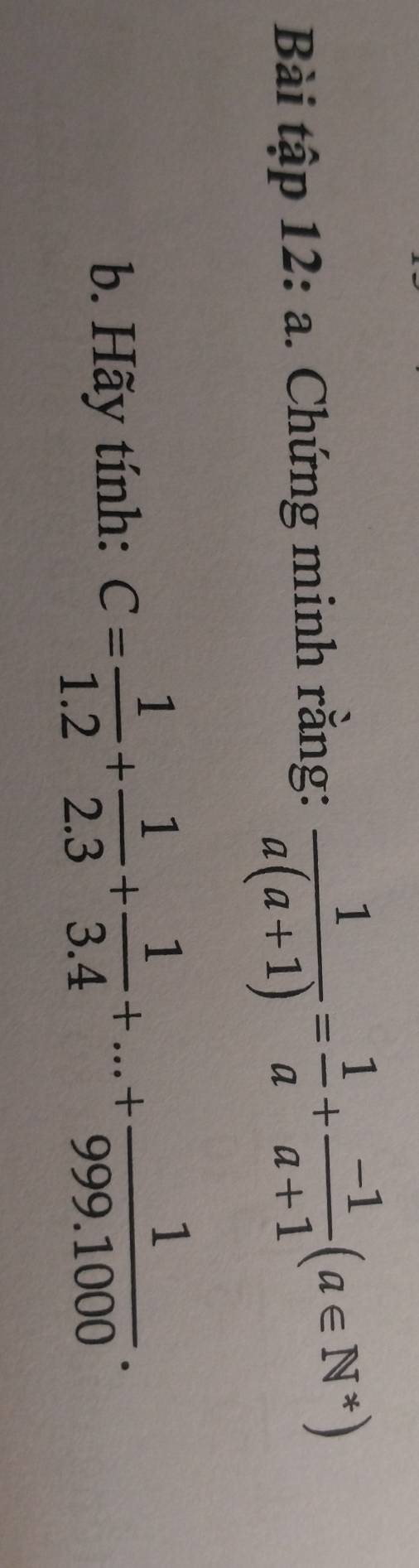 Bài tập 12: a. Chứng minh rằng:  1/a(a+1) = 1/a + (-1)/a+1 (a∈ N^*)
b. Hãy tính: C= 1/1.2 + 1/2.3 + 1/3.4 +...+ 1/999.1000 .