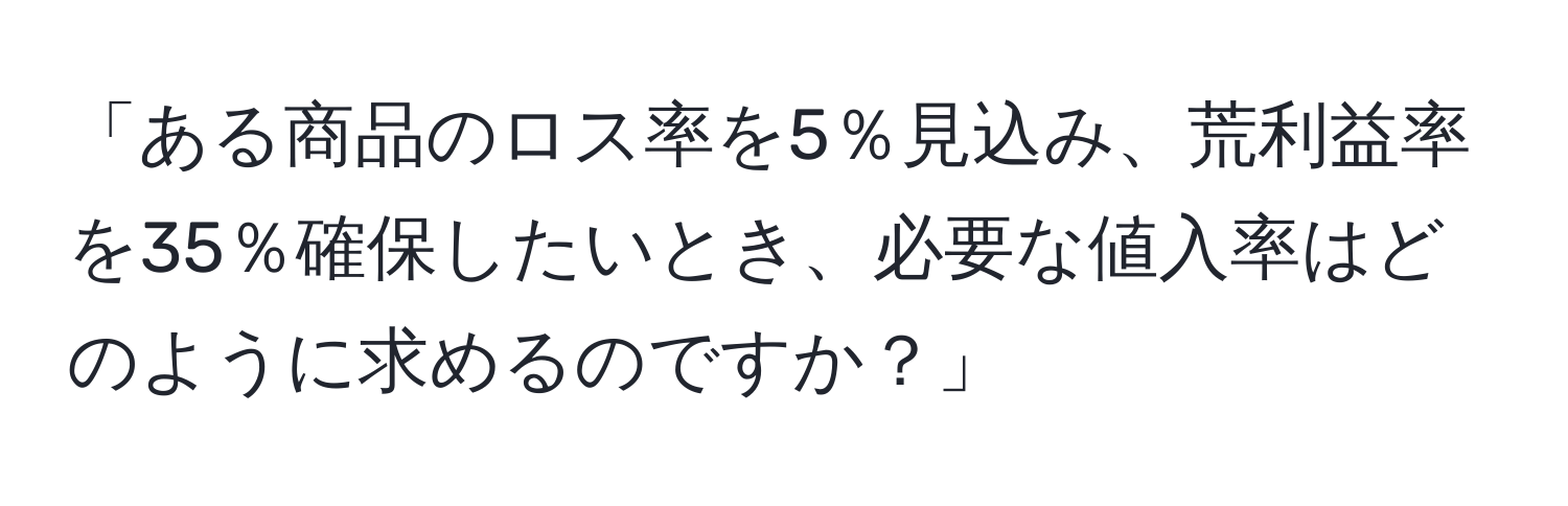 「ある商品のロス率を5％見込み、荒利益率を35％確保したいとき、必要な値入率はどのように求めるのですか？」